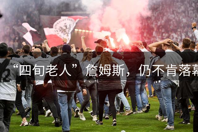 “四旬老人”詹姆斯，仍不肯落幕