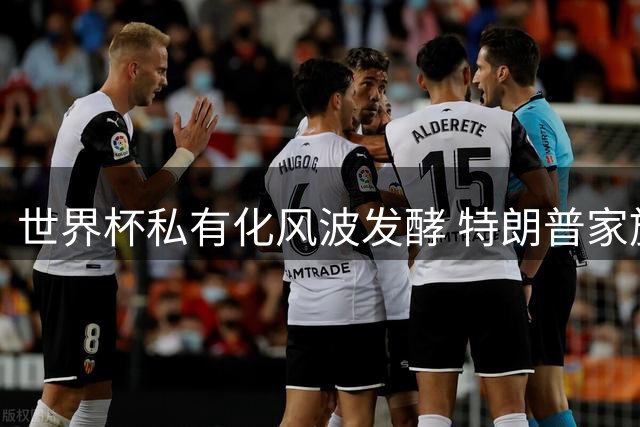世界杯私有化风波发酵 特朗普家族资本卷入国际足联权力博弈