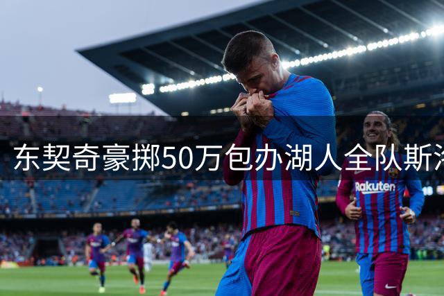 东契奇豪掷50万包办湖人全队斯洛文尼亚之旅