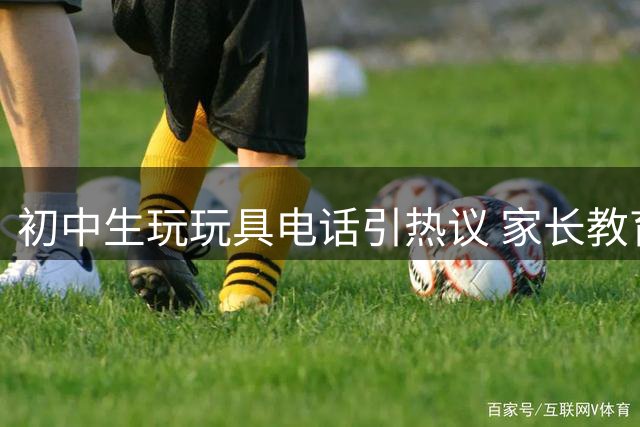 初中生玩玩具电话引热议 家长教育方式遭质疑