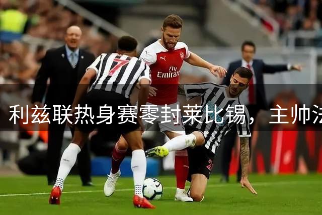 利兹联热身赛零封莱比锡，主帅法尔克告诫球队备战不容懈怠