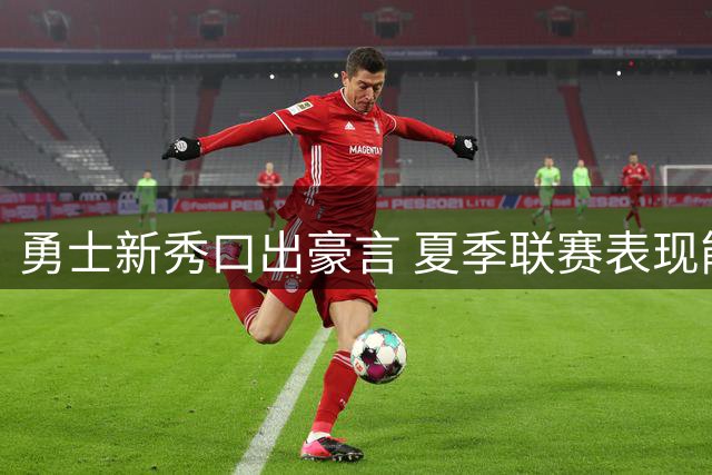 勇士新秀口出豪言 夏季联赛表现能否延续？