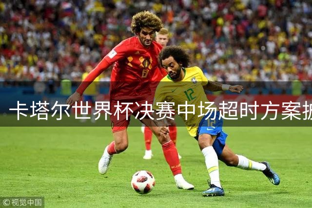 卡塔尔世界杯决赛中场超时方案披露 齐达内挂帅法国队倒计时
