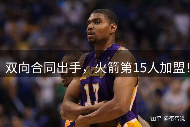 双向合同出手，火箭第15人加盟！后卫+锋线人手众多，补强位置指向内线
