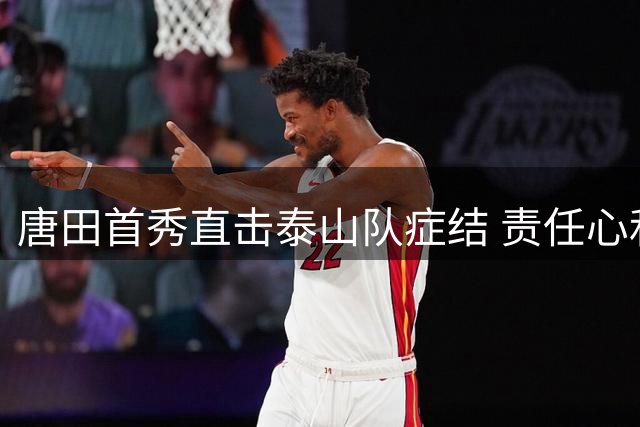 唐田首秀直击泰山队症结 责任心和态度成破局关键