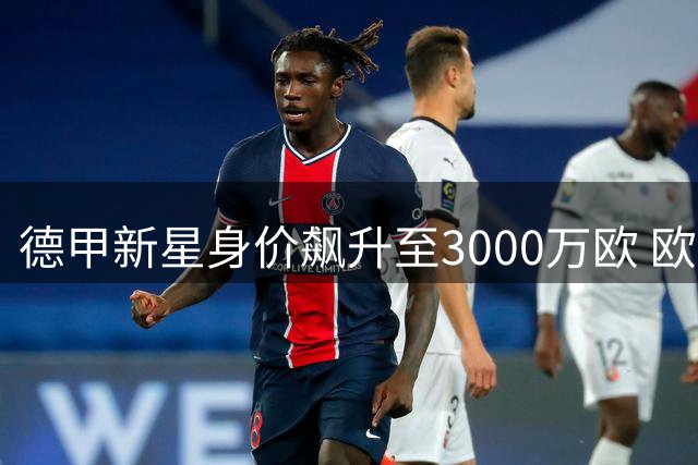 德甲新星身价飙升至3000万欧 欧洲豪门打响波黑天才争夺战