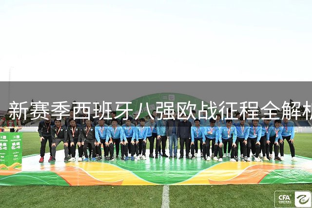 新赛季西班牙八强欧战征程全解析