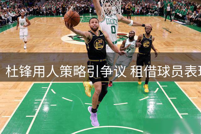 杜锋用人策略引争议 租借球员表现低迷遭粤迷炮轰