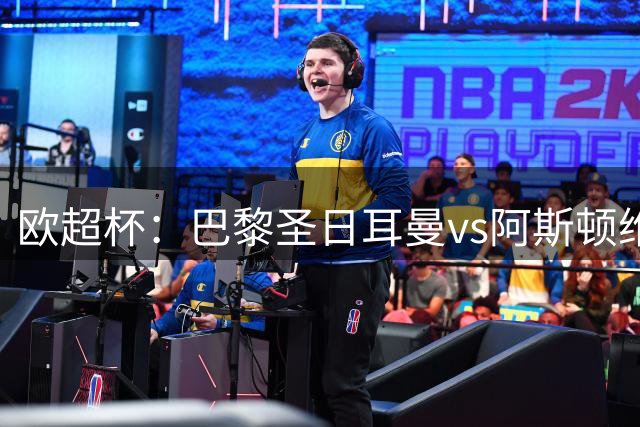 欧超杯：巴黎圣日耳曼vs阿斯顿维拉，谁能将冠军奖杯捧回家？