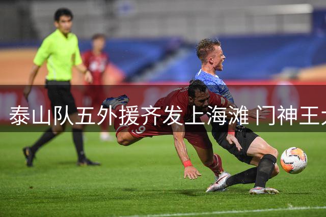 泰山队五外援齐发上海滩 门神王大雷伤缺关键战