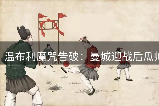 温布利魔咒告破：曼城迎战后瓜帅时代首考
