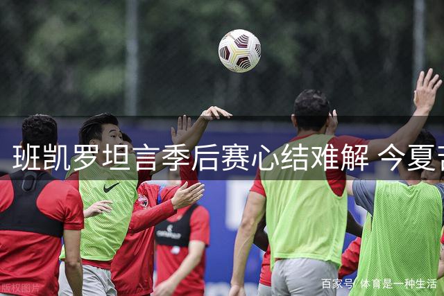 班凯罗坦言季后赛心结难解 今夏苦练剑指突破首轮魔咒