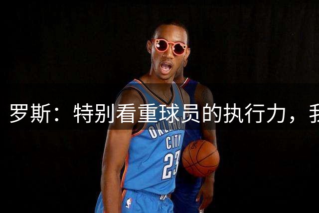 罗斯：特别看重球员的执行力，我们后防线平均年龄全中超最年轻