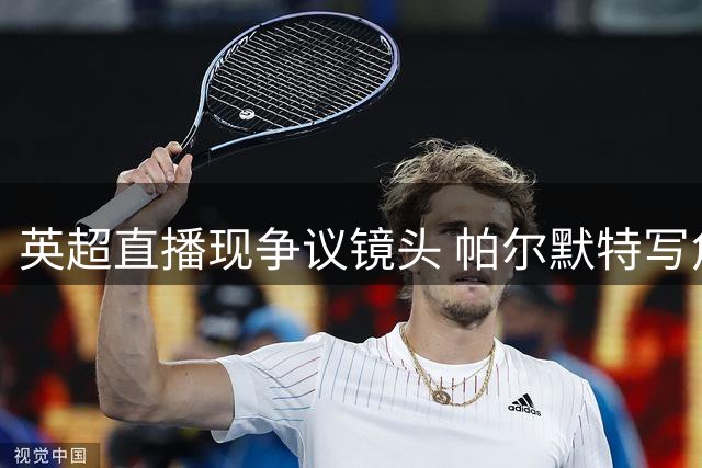 英超直播现争议镜头 帕尔默特写角度引热议