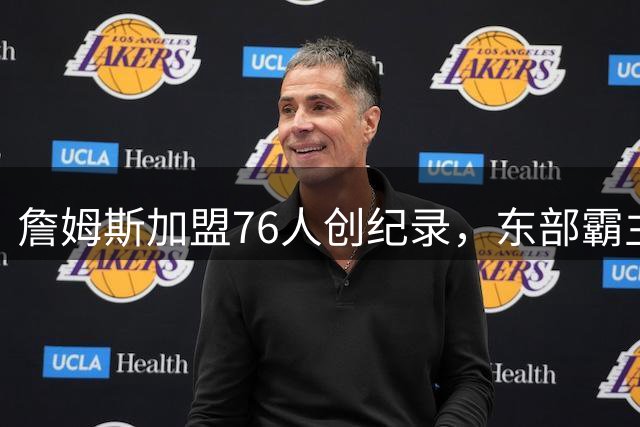 詹姆斯加盟76人创纪录，东部霸主剑指第五冠