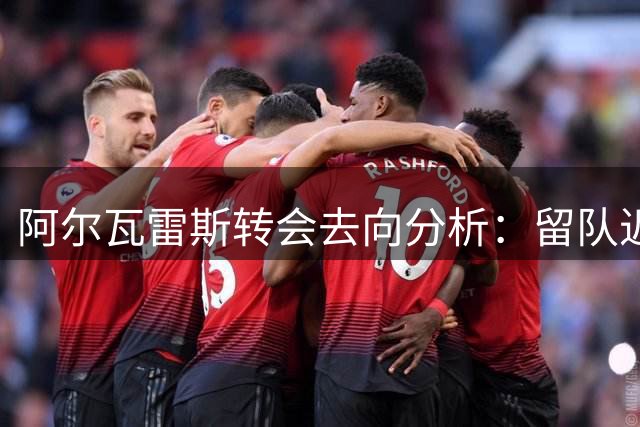 阿尔瓦雷斯转会去向分析：留队近六成 枪手巴萨机会渺茫