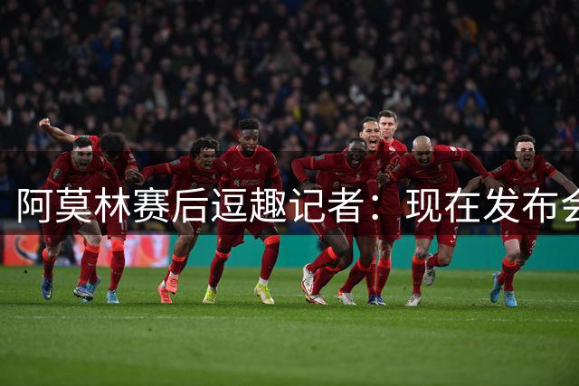 阿莫林赛后逗趣记者：现在发布会没我更无趣了吧？