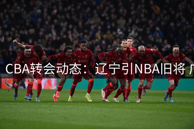 CBA转会动态：辽宁引NBA旧将 广东新星试训宁波 山东瞄准前马刺后卫